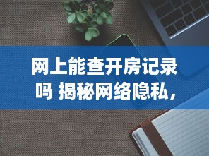 网上能查开房记录吗 揭秘网络隐私，网上真的能查到开房记录吗？
