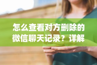 怎么查看对方删除的微信聊天记录？详解方法与注意事项