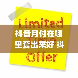抖音月付在哪里套出来好 抖音月付隐藏攻略，轻松套出优惠，省心又省钱！