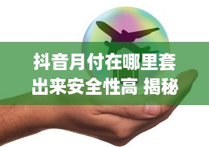抖音月付在哪里套出来安全性高 揭秘抖音月付套现攻略，安全可靠，轻松操作！