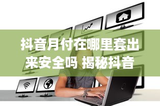 抖音月付在哪里套出来安全吗 揭秘抖音月付套现，安全吗？风险与收益一览表
