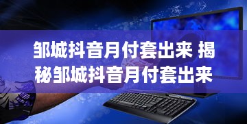 邹城抖音月付套出来 揭秘邹城抖音月付套出来，揭秘月付套利背后的秘密！