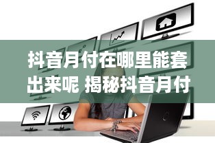 抖音月付在哪里能套出来呢 揭秘抖音月付套现攻略，轻松变现，你也能做到！