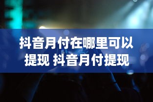 抖音月付在哪里可以提现 抖音月付提现攻略，轻松变现，你的钱袋子怎么空？