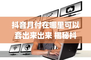 抖音月付在哪里可以套出来出来 揭秘抖音月付套现攻略，轻松变现，你get了吗？