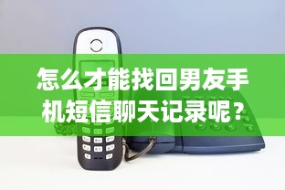 怎么才能找回男友手机短信聊天记录呢？全面解析与实用建议