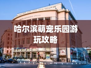 哈尔滨萌宠乐园游玩攻略