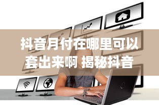抖音月付在哪里可以套出来啊 揭秘抖音月付套现攻略，轻松变现，你get了吗？