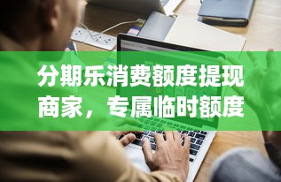 分期乐消费额度提现商家，专属临时额度解析及案例分享