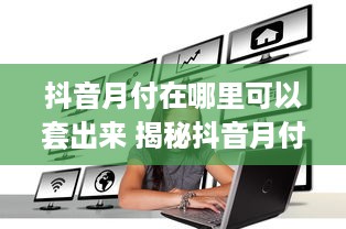 抖音月付在哪里可以套出来 揭秘抖音月付套现攻略，轻松变现，你也能做到！