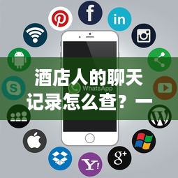 酒店人的聊天记录怎么查？一篇详解