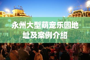 永州大型萌宠乐园地址及案例介绍