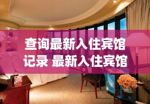 查询最新入住宾馆记录 最新入住宾馆记录大揭秘，一探究竟，看谁住得最新鲜