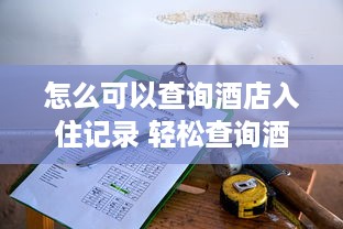 怎么可以查询酒店入住记录 轻松查询酒店入住记录，这些方法让你轻松上手！