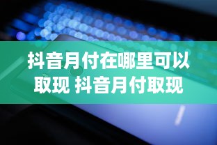 抖音月付在哪里可以取现 抖音月付取现攻略，轻松变现，让你的小金库鼓起来！