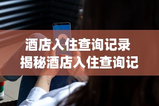 酒店入住查询记录 揭秘酒店入住查询记录，你的隐私，我来守护