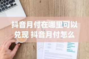 抖音月付在哪里可以兑现 抖音月付怎么兑现？一文带你轻松解锁！