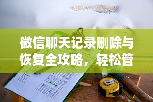 微信聊天记录删除与恢复全攻略，轻松管理你的隐私