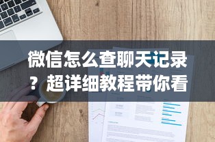 微信怎么查聊天记录？超详细教程带你看懂所有步骤