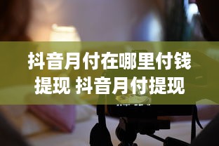 抖音月付在哪里付钱提现 抖音月付提现攻略，轻松找到付款入口，快速到账不是梦！