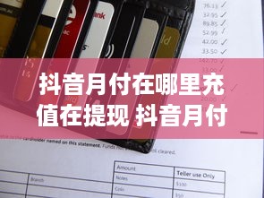 抖音月付在哪里充值在提现 抖音月付充值与提现全攻略，轻松操作，无忧享受