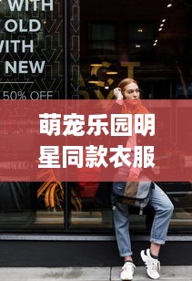 萌宠乐园明星同款衣服—潮流风尚的时尚选择