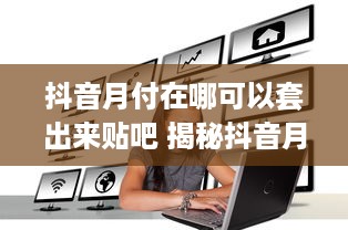 抖音月付在哪可以套出来贴吧 揭秘抖音月付套现攻略，贴吧里的秘密通道