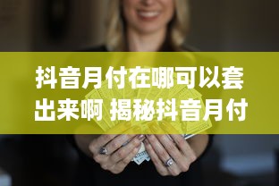 抖音月付在哪可以套出来啊 揭秘抖音月付套现攻略，轻松赚取额外收益！