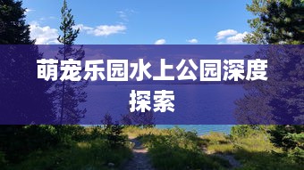 萌宠乐园水上公园深度探索