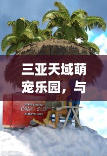 三亚天域萌宠乐园，与小动物的欢乐时光