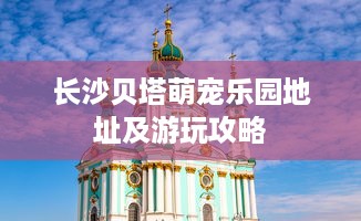 长沙贝塔萌宠乐园地址及游玩攻略