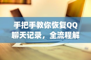 手把手教你恢复QQ聊天记录，全流程解析+实用技巧