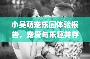 小吴萌宠乐园体验报告，宠爱与乐趣并存
