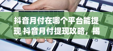 抖音月付在哪个平台能提现 抖音月付提现攻略，揭秘哪些平台能轻松到账！