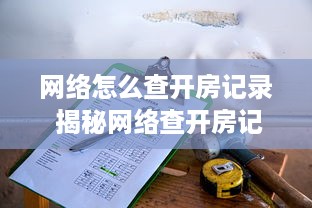 网络怎么查开房记录 揭秘网络查开房记录，操作指南与注意事项