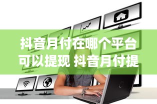 抖音月付在哪个平台可以提现 抖音月付提现攻略，揭秘哪些平台能轻松到账！