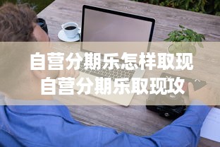 自营分期乐怎样取现 自营分期乐取现攻略，轻松操作，资金到账快人一步！