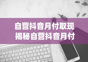 自营抖音月付取现 揭秘自营抖音月付取现，轻松变现，让你的抖音收益不再沉睡