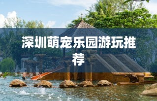 深圳萌宠乐园游玩推荐