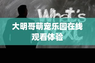 大明哥萌宠乐园在线观看体验