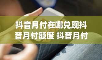 抖音月付在哪兑现抖音月付额度 抖音月付额度怎么兑现？手把手教你轻松操作！