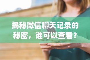 揭秘微信聊天记录的秘密，谁可以查看？如何查看？