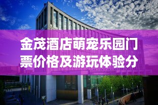 金茂酒店萌宠乐园门票价格及游玩体验分享