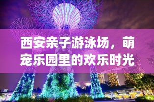 西安亲子游泳场，萌宠乐园里的欢乐时光