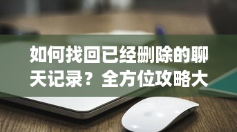 如何找回已经删除的聊天记录？全方位攻略大揭秘！