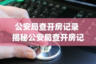 公安局查开房记录 揭秘公安局查开房记录，隐私保护与执法需求的平衡