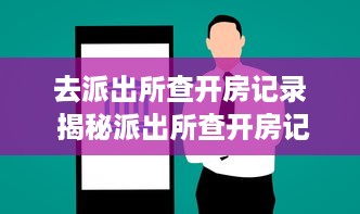 去派出所查开房记录 揭秘派出所查开房记录，真相、流程与案例分享