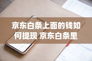 京东白条上面的钱如何提现 京东白条里的钱怎么提现？手把手教你轻松操作！