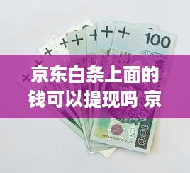 京东白条上面的钱可以提现吗 京东白条里的钱能提现吗？一文揭秘！