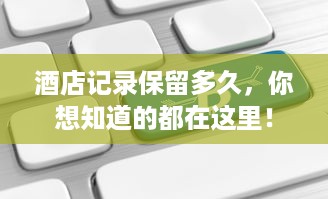 酒店记录保留多久，你想知道的都在这里！